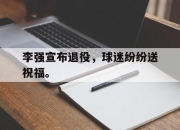 亚博体育-李强宣布退役，球迷纷纷送祝福。