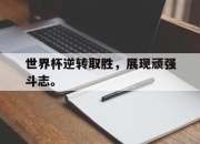 亚博体育-世界杯逆转取胜，展现顽强斗志。