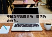 亚博体育-中国女排受伤离场，伤情尚未公布。
