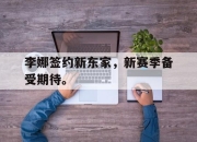 亚博体育-李娜签约新东家，新赛季备受期待。