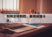 亚博体育-刘翔逆转取胜，展现顽强斗志。