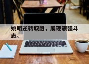 亚博体育-姚明逆转取胜，展现顽强斗志。