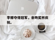 亚博体育-李娜夺得冠军，亲吻奖杯庆祝。