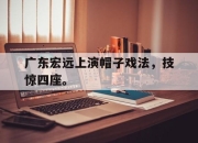 亚博体育-广东宏远上演帽子戏法，技惊四座。
