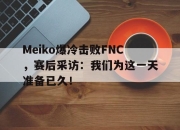 亚博体育-Meiko爆冷击败FNC，赛后采访：我们为这一天准备已久！