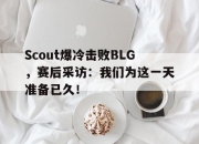 亚博体育-Scout爆冷击败BLG，赛后采访：我们为这一天准备已久！