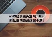 亚博体育-WBG经典镜头重现，Uzi战队重回巅峰燃爆全场！