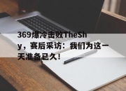 亚博体育-369爆冷击败TheShy，赛后采访：我们为这一天准备已久！