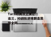 亚博体育-Tarzan再次上演让二追三，IG战队逆境翻盘震惊全网
