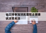 亚博体育-杜兰特参加训练遭阻止健康状况受关注