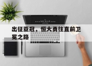 亚博体育-出征亚冠，恒大勇往直前卫冕之路