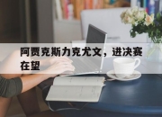 亚博体育-阿贾克斯力克尤文，进决赛在望