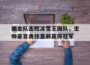 亚博体育-掘金队击败冰雪王国队，主帅豪言勇往直前赢得冠军