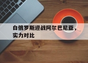 亚博体育-白俄罗斯迎战阿尔巴尼亚，实力对比