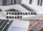 亚博体育-罗马尼亚客场大胜马其顿，晋级机会渺茫