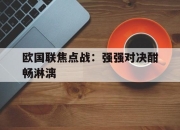 亚博体育-欧国联焦点战：强强对决酣畅淋漓