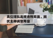 亚博体育-高位球队出现连败局面，困扰主帅调整阵容
