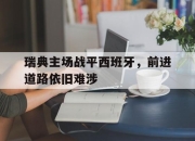 亚博体育-瑞典主场战平西班牙，前进道路依旧难涉