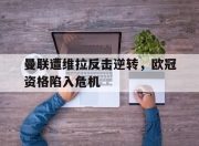 亚博体育-曼联遭维拉反击逆转，欧冠资格陷入危机