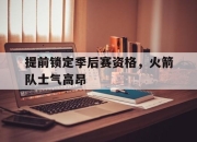 亚博体育-提前锁定季后赛资格，火箭队士气高昂