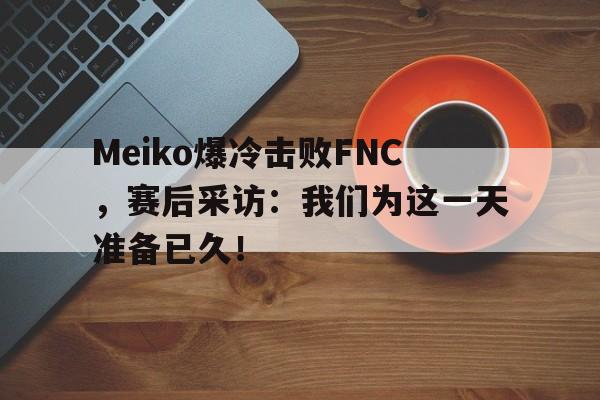 Meiko爆冷击败FNC，赛后采访：我们为这一天准备已久！