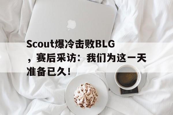 Scout爆冷击败BLG，赛后采访：我们为这一天准备已久！