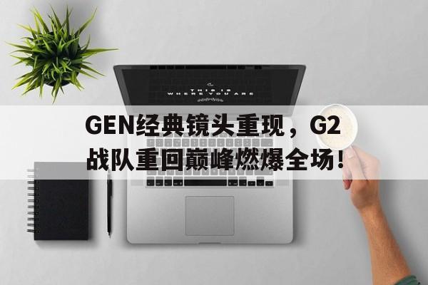GEN经典镜头重现，G2战队重回巅峰燃爆全场！