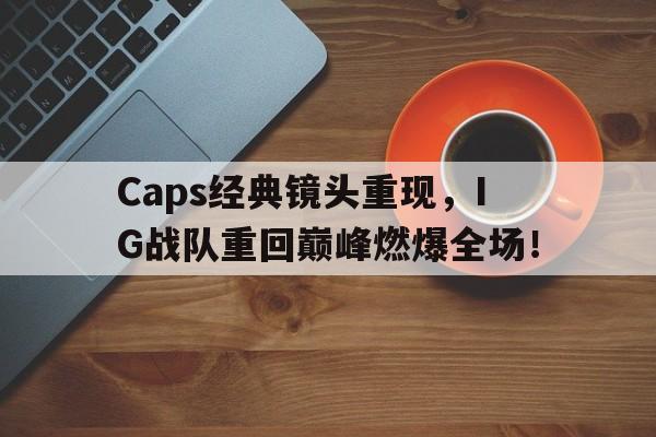 Caps经典镜头重现，IG战队重回巅峰燃爆全场！