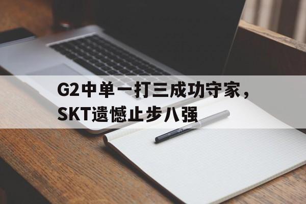 G2中单一打三成功守家，SKT遗憾止步八强