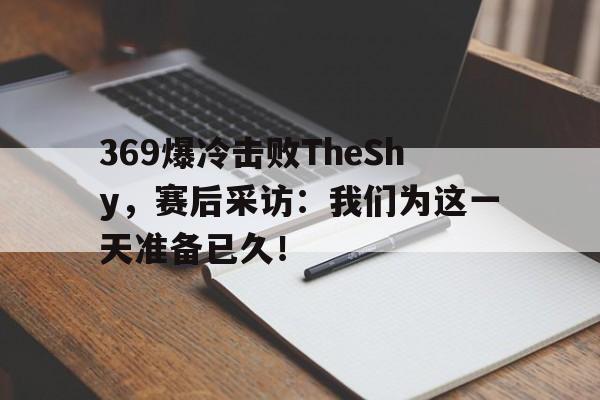 369爆冷击败TheShy，赛后采访：我们为这一天准备已久！