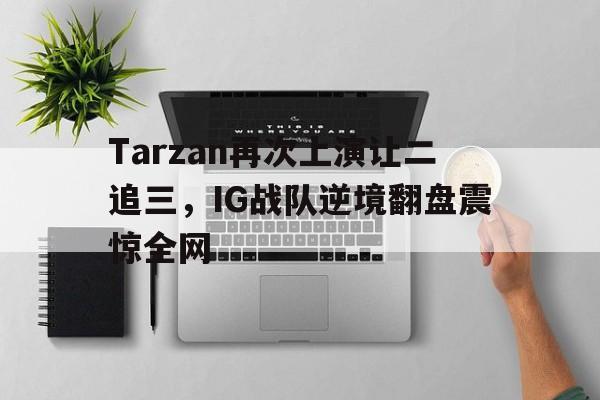 Tarzan再次上演让二追三，IG战队逆境翻盘震惊全网