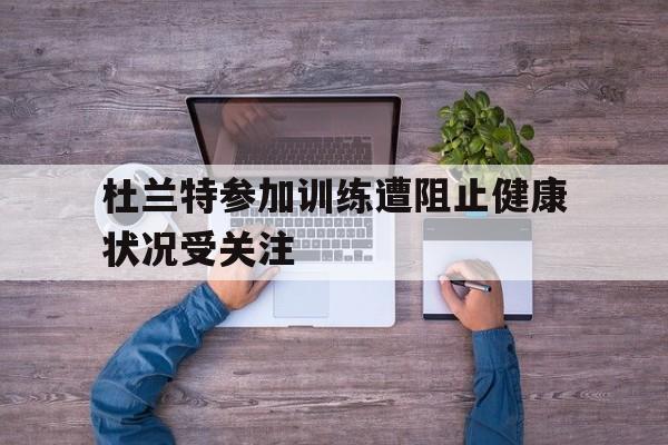 杜兰特参加训练遭阻止健康状况受关注