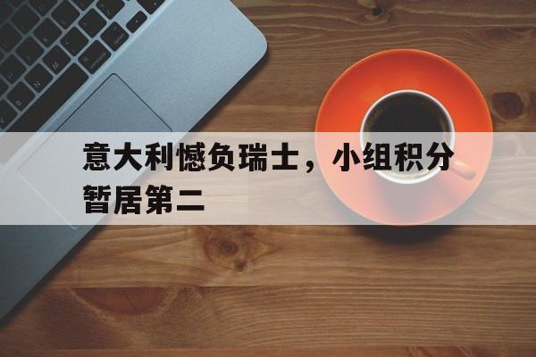 意大利憾负瑞士，小组积分暂居第二