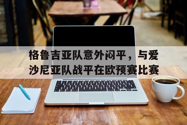 格鲁吉亚队意外闷平，与爱沙尼亚队战平在欧预赛比赛