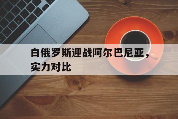白俄罗斯迎战阿尔巴尼亚，实力对比