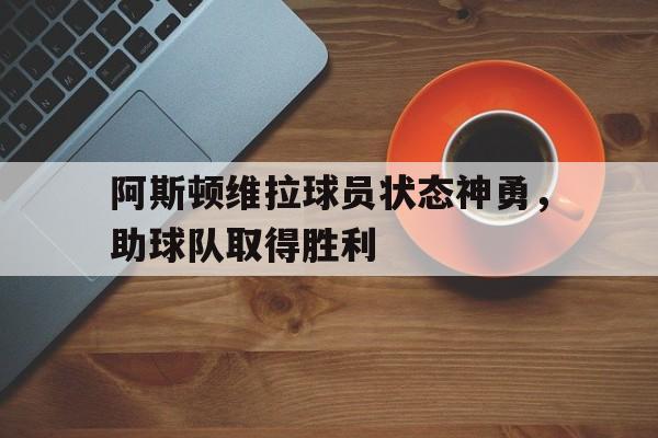 阿斯顿维拉球员状态神勇，助球队取得胜利