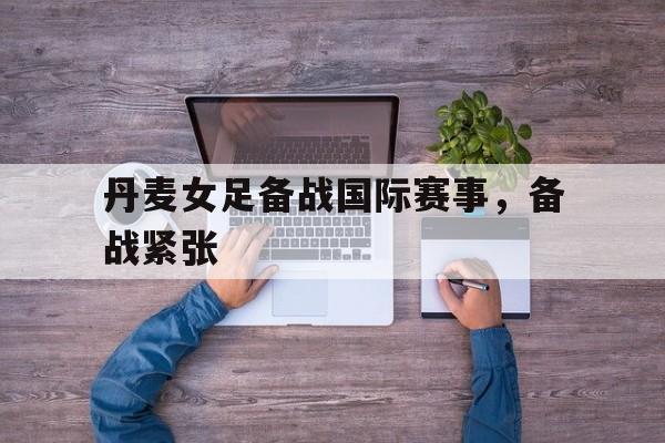 丹麦女足备战国际赛事，备战紧张
