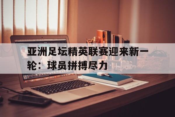 亚洲足坛精英联赛迎来新一轮：球员拼搏尽力